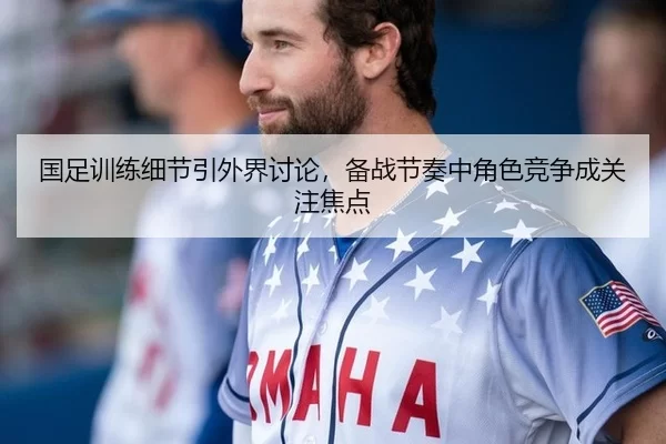 国足训练细节引外界讨论，备战节奏中角色竞争成关注焦点